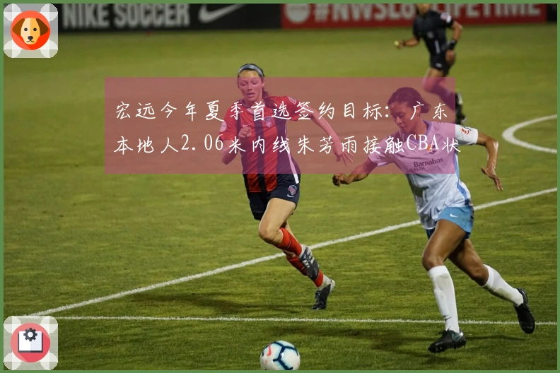 宏远今年夏季首选签约目标：广东本地人2.06米内线朱芳雨接触CBA状元